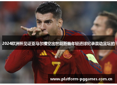 2024欧洲杯见证亚马尔横空出世刷新最年轻进球纪录震动足坛的 2024欧洲杯见证亚马尔横空出世刷新最年轻进球纪录震动足坛的