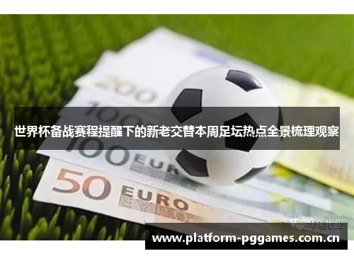 世界杯备战赛程提醒下的新老交替本周足坛热点全景梳理观察 世界杯备战赛程提醒下的新老交替本周足坛热点全景梳理观察