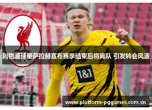 利物浦球星萨拉赫宣布赛季结束后将离队 引发转会风波