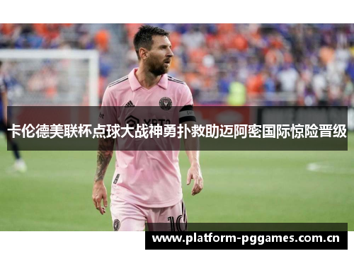 卡伦德美联杯点球大战神勇扑救助迈阿密国际惊险晋级 卡伦德美联杯点球大战神勇扑救助迈阿密国际惊险晋级
