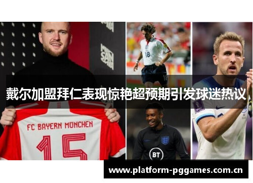 戴尔加盟拜仁表现惊艳超预期引发球迷热议
