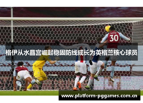 格伊从水晶宫崛起稳固防线成长为英格兰核心球员 格伊从水晶宫崛起稳固防线成长为英格兰核心球员
